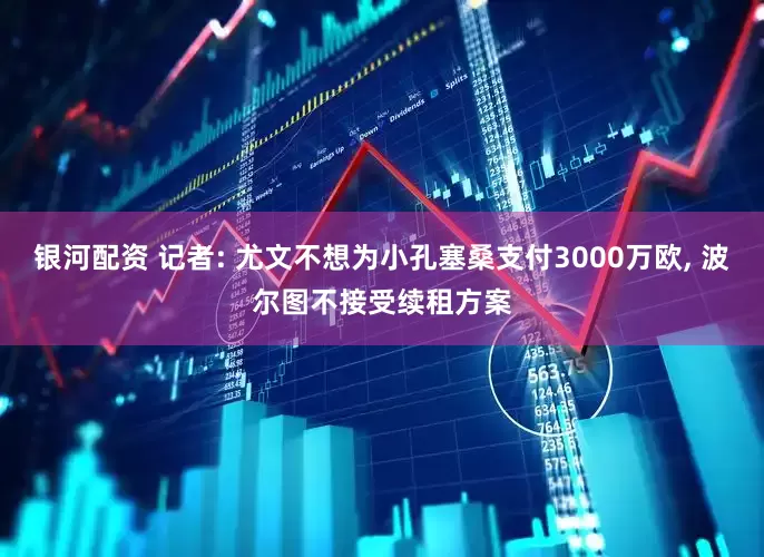 银河配资 记者: 尤文不想为小孔塞桑支付3000万欧, 波尔图不接受续租方案