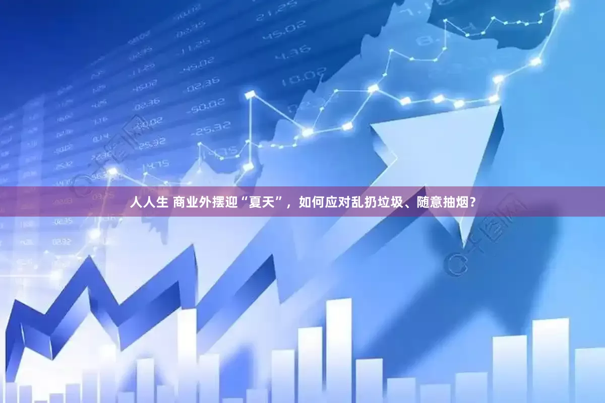 人人生 商业外摆迎“夏天”，如何应对乱扔垃圾、随意抽烟？