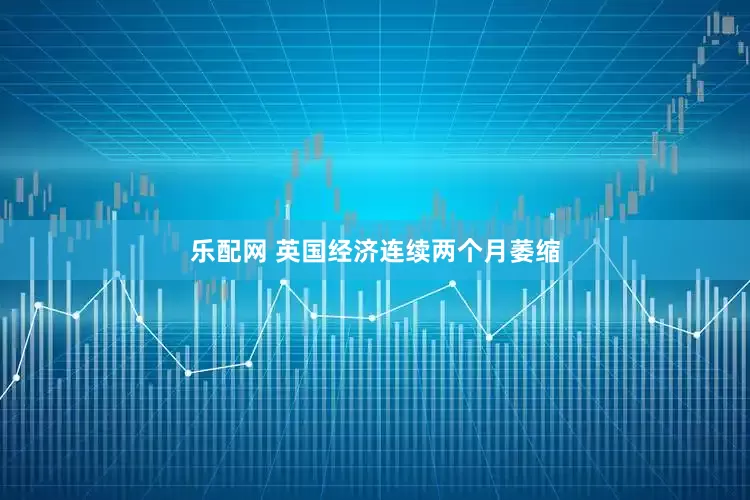 乐配网 英国经济连续两个月萎缩