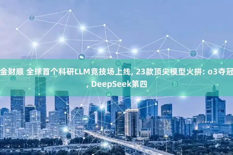 金财顺 全球首个科研LLM竞技场上线, 23款顶尖模型火拼: o3夺冠, DeepSeek第四