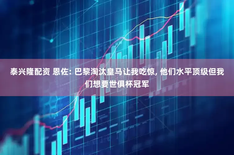 泰兴隆配资 恩佐: 巴黎淘汰皇马让我吃惊, 他们水平顶级但我们想要世俱杯冠军
