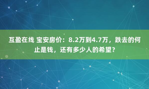 互盈在线 宝安房价：8.2万到4.7万，跌去的何止是钱，还有多少人的希望？