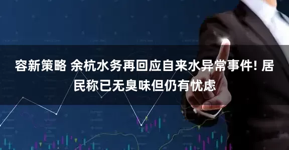 容新策略 余杭水务再回应自来水异常事件! 居民称已无臭味但仍有忧虑