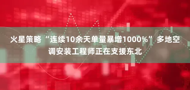火星策略 “连续10余天单量暴增1000%” 多地空调安装工程师正在支援东北