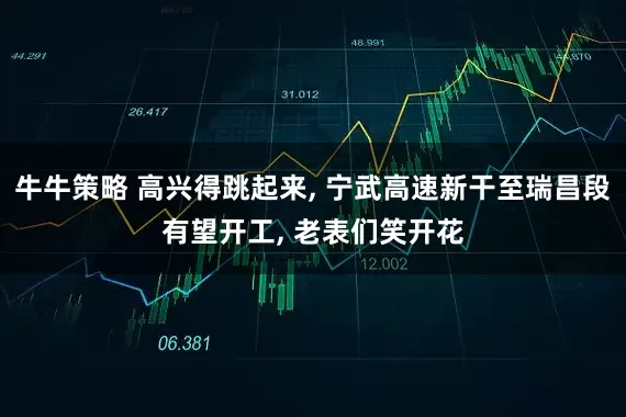 牛牛策略 高兴得跳起来, 宁武高速新干至瑞昌段有望开工, 老表们笑开花