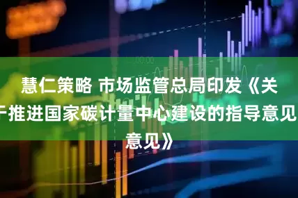 慧仁策略 市场监管总局印发《关于推进国家碳计量中心建设的指导意见》