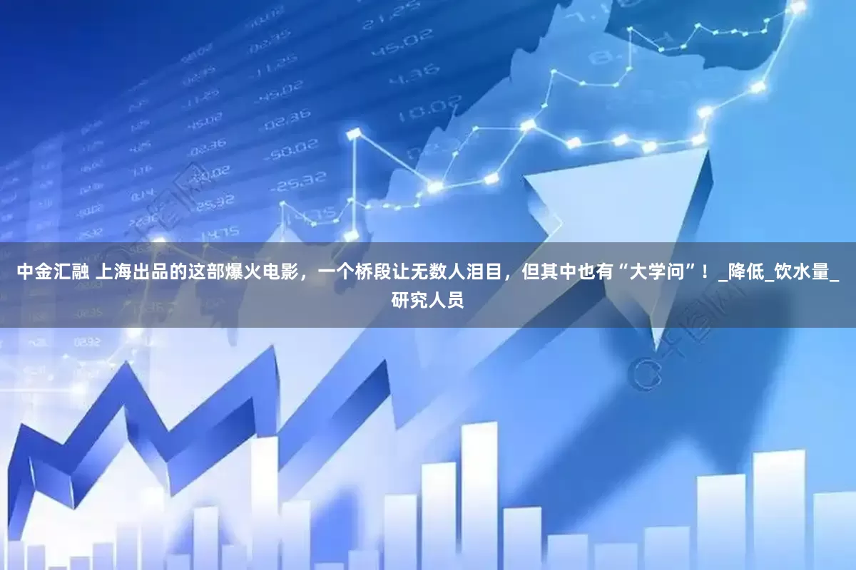 中金汇融 上海出品的这部爆火电影，一个桥段让无数人泪目，但其中也有“大学问”！_降低_饮水量_研究人员