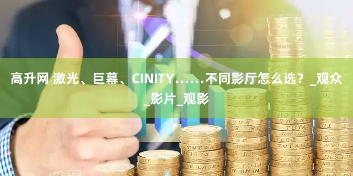 高升网 激光、巨幕、CINITY……不同影厅怎么选？_观众_影片_观影