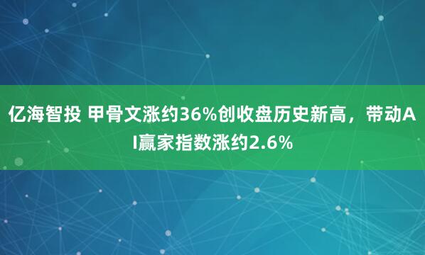 亿海智投 甲骨文涨约36%创收盘历史新高，带动AI赢家指数涨约2.6%