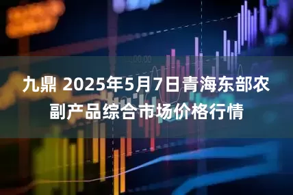 九鼎 2025年5月7日青海东部农副产品综合市场价格行情