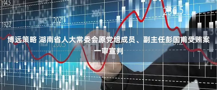 博远策略 湖南省人大常委会原党组成员、副主任彭国甫受贿案一审宣判