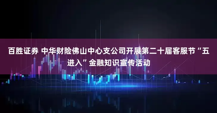 百胜证券 中华财险佛山中心支公司开展第二十届客服节“五进入”金融知识宣传活动