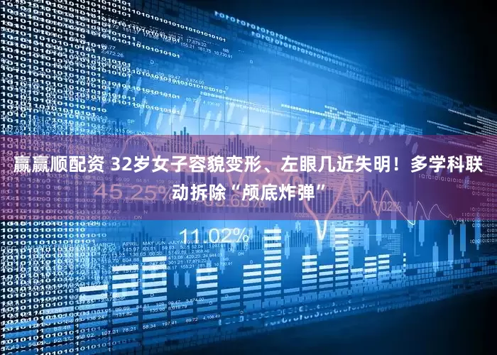 赢赢顺配资 32岁女子容貌变形、左眼几近失明！多学科联动拆除“颅底炸弹”