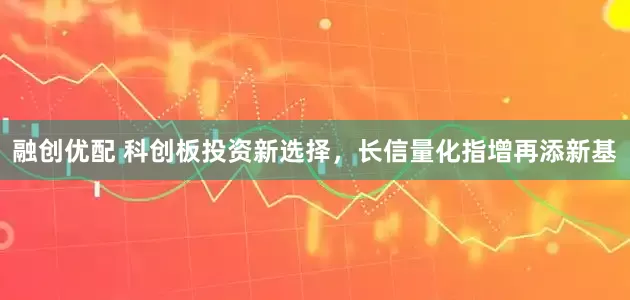 融创优配 科创板投资新选择，长信量化指增再添新基