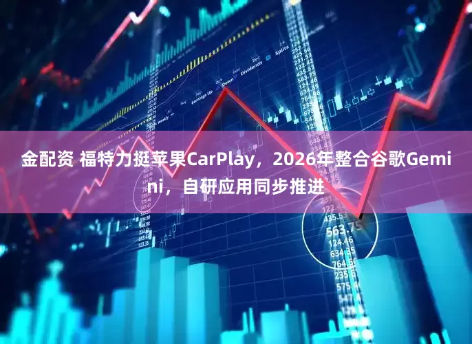 金配资 福特力挺苹果CarPlay，2026年整合谷歌Gemini，自研应用同步推进