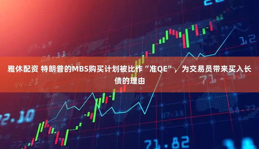 雅休配资 特朗普的MBS购买计划被比作“准QE”，为交易员带来买入长债的理由