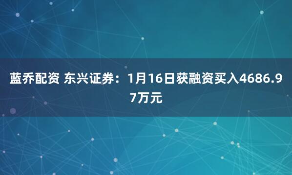 蓝乔配资 东兴证券：1月16日获融资买入4686.97万元
