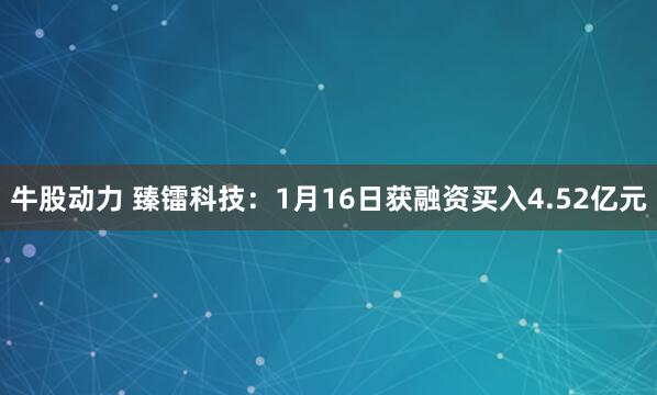 牛股动力 臻镭科技：1月16日获融资买入4.52亿元