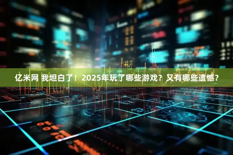 亿米网 我坦白了！2025年玩了哪些游戏？又有哪些遗憾？