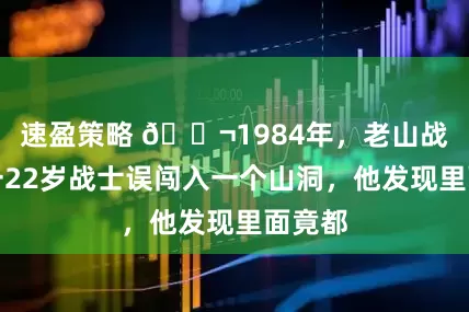 速盈策略 🌬1984年，老山战斗，一22岁战士误闯入一个山洞，他发现里面竟都