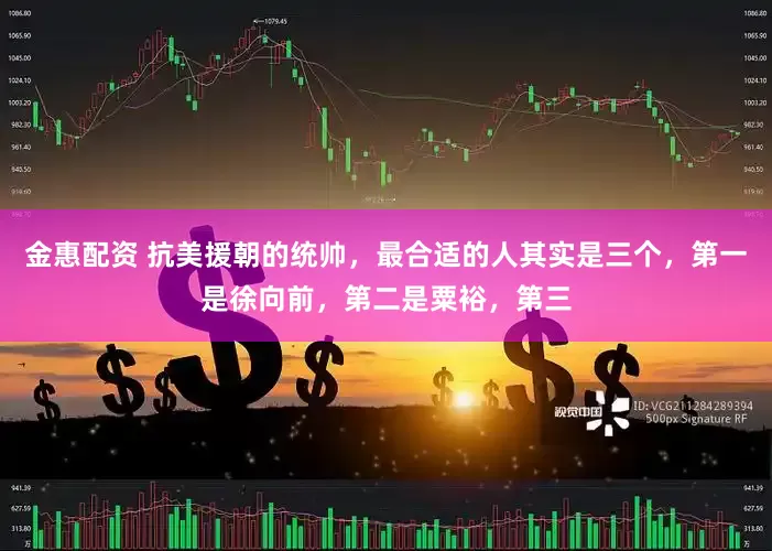 金惠配资 抗美援朝的统帅，最合适的人其实是三个，第一是徐向前，第二是粟裕，第三