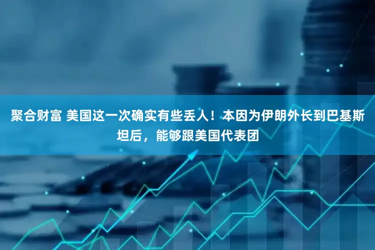 聚合财富 美国这一次确实有些丢人！本因为伊朗外长到巴基斯坦后，能够跟美国代表团